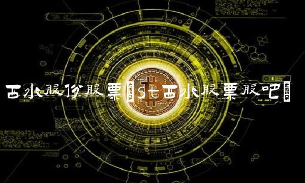 西水股份股票(st西水股票股吧)