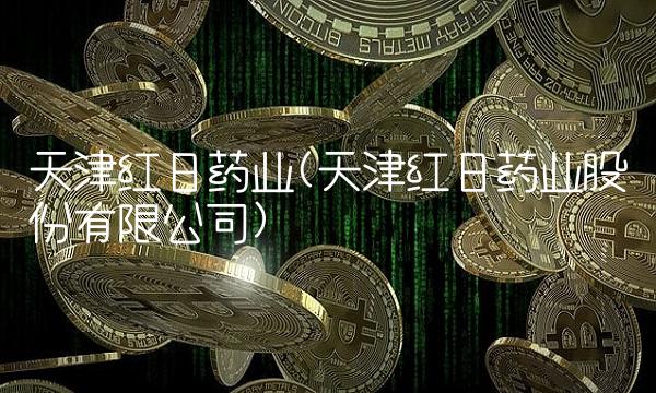 天津红日药业(天津红日药业股份有限公司)