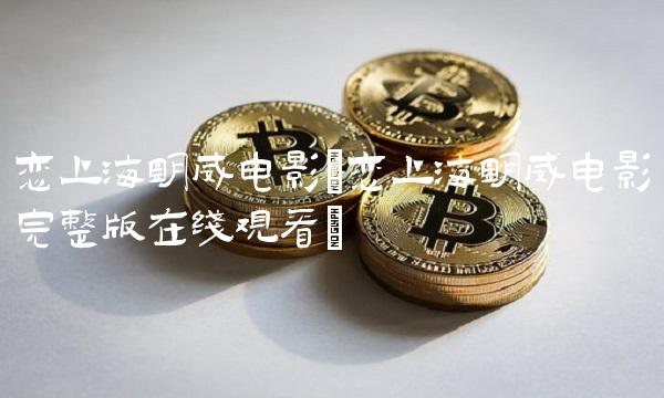 恋上海明威电影(恋上海明威电影完整版在线观看)