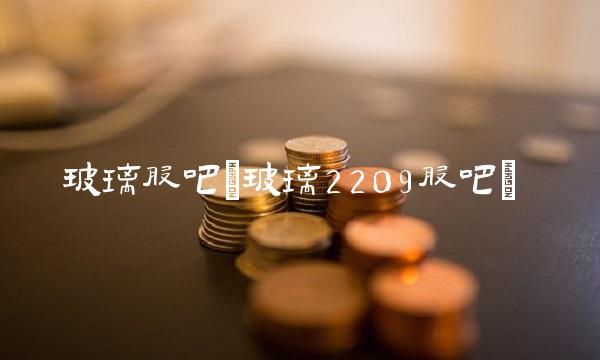 玻璃股吧(玻璃2209股吧)