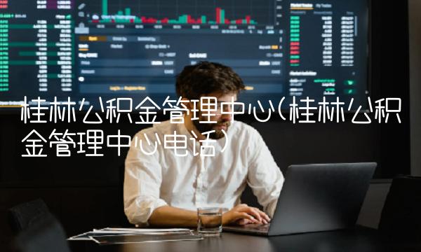 桂林公积金管理**(桂林公积金管理**电话)
