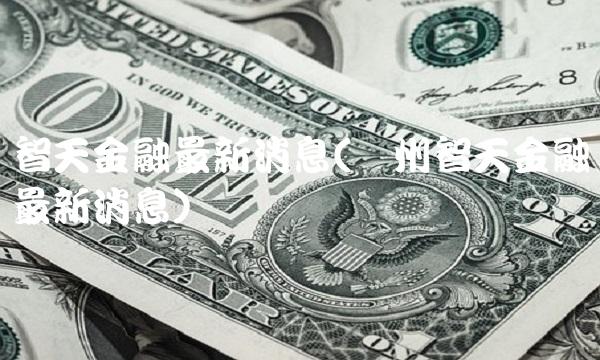 智天金融**消息(贵州智天金融**消息)