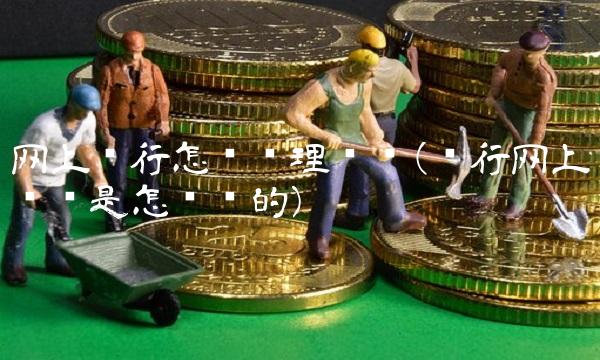 网上银行怎么办理开户(银行网上开户是怎么开的)