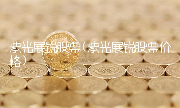 紫光展锐股票(紫光展锐股票价格)