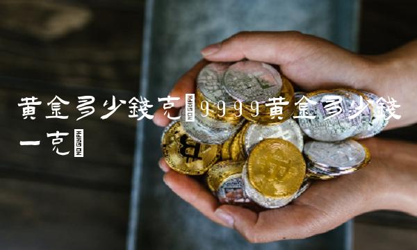 黄金多少钱克(9999黄金多少钱一克)
