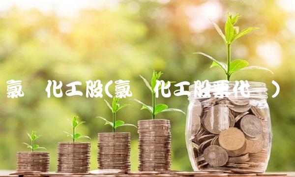 氯碱化工股(氯碱化工股票代码)