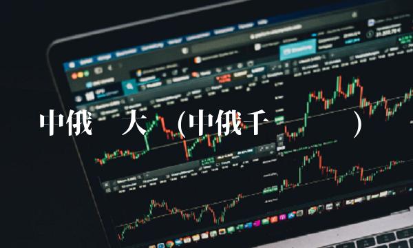 中俄亿大单(中俄千亿订单)