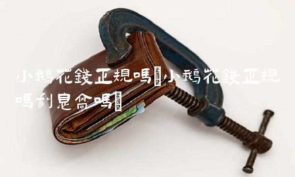 小鹅花钱正规吗(小鹅花钱正规吗利息高吗)