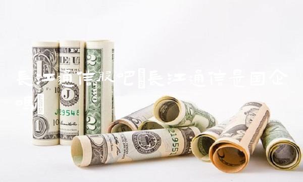长江通信股吧(长江通信是国企吗)