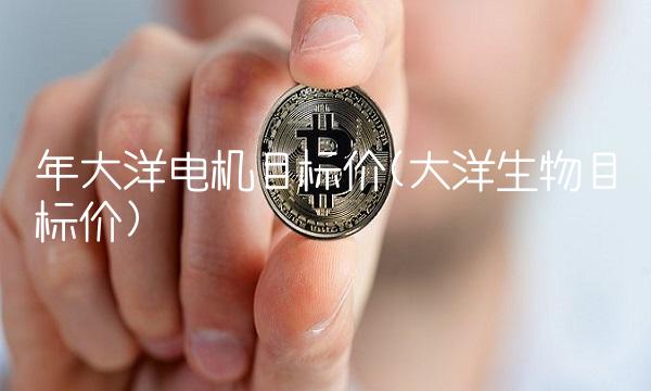 年大洋电机目标价(大洋生物目标价)