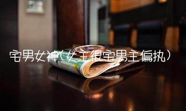 宅男女神(女主很宅男主偏执)