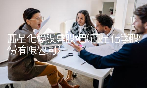 亚星化学股票股吧(亚星化学股份有限公司) 亚星化学股票股吧(亚星化学股份有限公司)