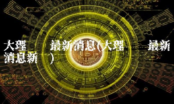 大理药业**消息(大理药业**消息新闻)