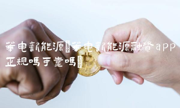 华电新能源(华电新能源融资app正规吗可靠吗)