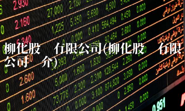 柳化股份有限公司(柳化股份有限公司简介)
