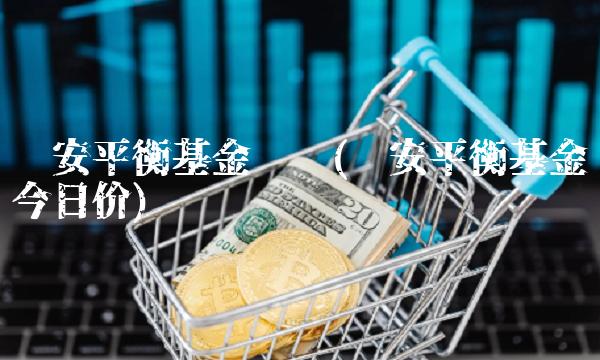 诺安平衡基金净值(诺安平衡基金今日价)