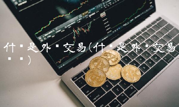 什么是外汇交易(什么是外汇交易风险)