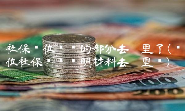 社保单位缴纳的部分去哪里了(单位社保缴纳证明材料去哪里开) 社保单位缴纳的部分去哪里了(单位社保缴纳证明材料去哪里开)