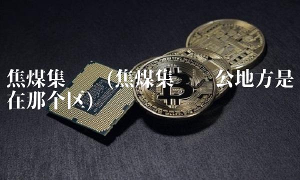 焦煤集团吧(焦煤集团办公地方是在那个区)