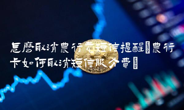 怎么取消农行元短信提醒(农行卡如何取消短信服务费)