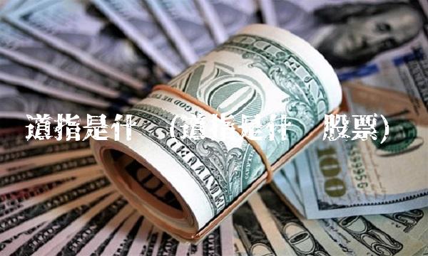 道指是什么(道指是什么股票) 道指是什么(道指是什么股票)