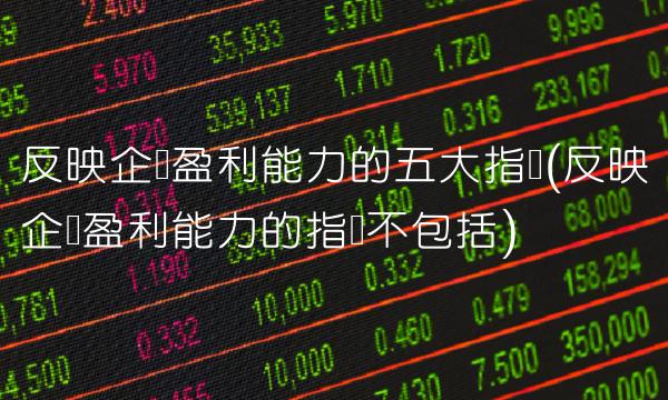 反映企业盈利能力的五大指标(反映企业盈利能力的指标不包括)