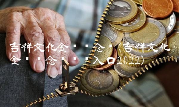 吉祥文化金银纪念币(吉祥文化金银纪念币预约入口2022)