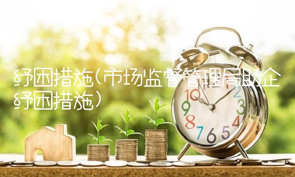 纾困措施(市场监督管理局助企纾困措施)