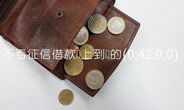 不看征信借款马上到账的(0;42;0;0)