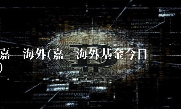 嘉实海外(嘉实海外基金今日净值)