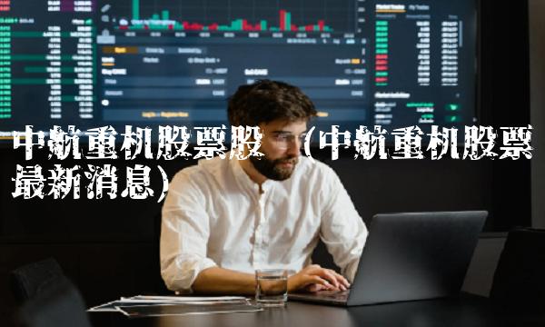 中航重机股票股吧(中航重机股票**消息)