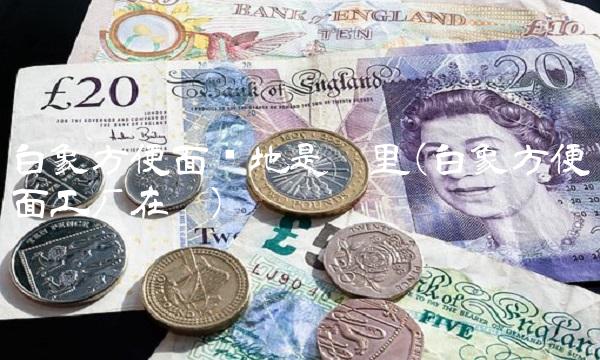 白象方便面产地是哪里(白象方便面工厂在哪)