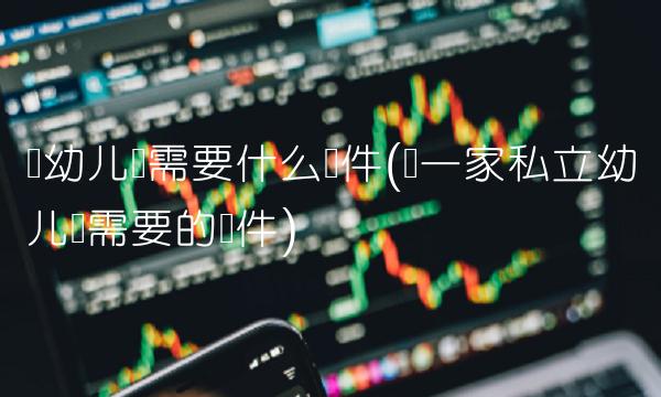 开幼儿园需要什么条件(开一家私立幼儿园需要的条件)
