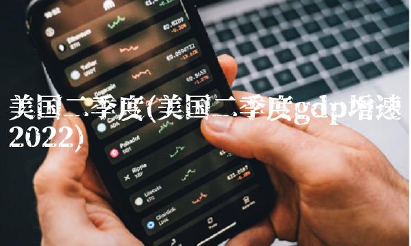 美国二季度(美国二季度gdp增速2022)