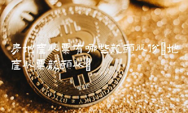房地产股票有哪些龙头股份(地产股票龙头股)