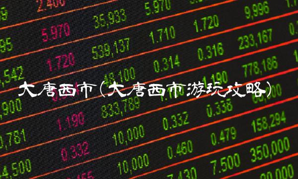 大唐西市(大唐西市游玩攻略)