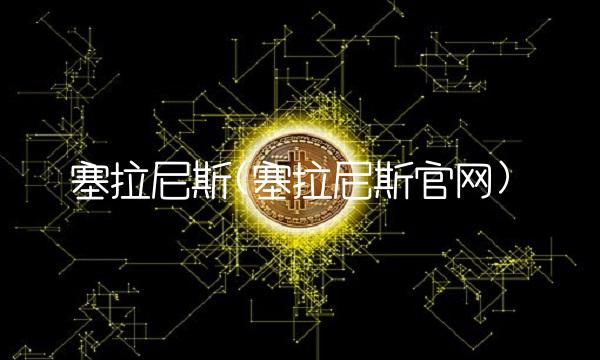 塞拉尼斯(塞拉尼斯官网)