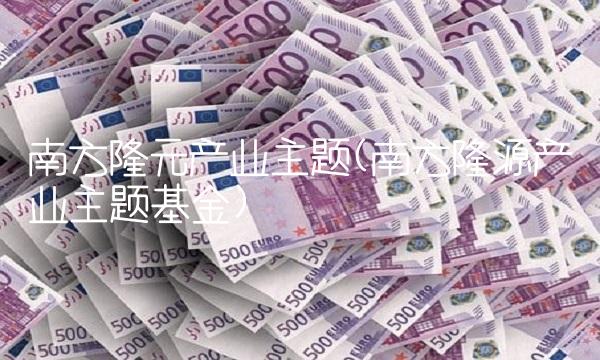 南方隆元产业主题(南方隆源产业主题基金)