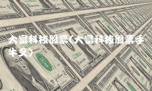 大富科技股票(大富科技股票手机牛叉)