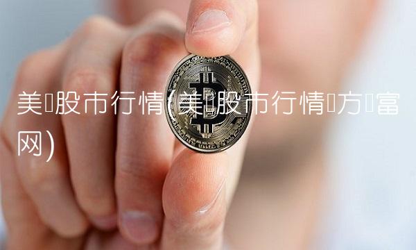 美国股市行情(美国股市行情东方财富网) 美国股市行情(美国股市行情东方财富网)
