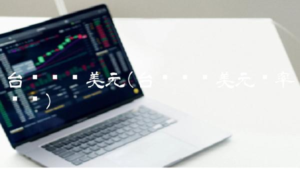 台币兑换美元(台币兑换美元汇率查询)