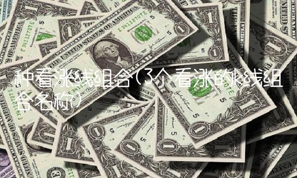 种看涨线组合(3个看涨的k线组合名称) 种看涨线组合(3个看涨的k线组合名称)