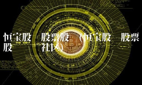 恒宝股份股票股吧(恒宝股份股票股吧讨论社区)