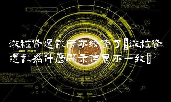 微粒贷还款后不给贷了(微粒贷还款为什么显示信息不一致)