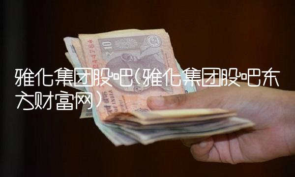 雅化集团股吧(雅化集团股吧东方财富网)