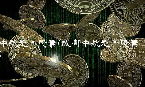 中航光电股票(成都中航光电股票) 中航光电股票(成都中航光电股票)