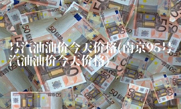 号汽油油价今天价格(南京95号汽油油价今天价格)