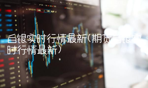 白银实时行情**(期货白银实时行情**)