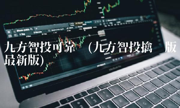 九方智投可靠吗(九方智投擒龙版**版)