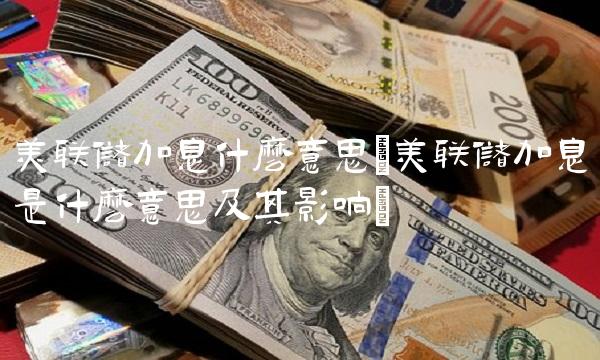 美联储加息什么意思(美联储加息是什么意思及其影响)